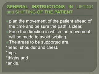 plan the movement of the patient ahead of
the time and be sure the path is clear.
Face the direction in which the movement
will be made to avoid twisting.
The areas to be supported are.
*head, shoulder and chest.
*hips.
*thighs and
*ankle.
 