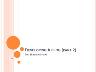 DEVELOPING A BLOG (PART 2)
TA: Shatha Alkhaldi
 