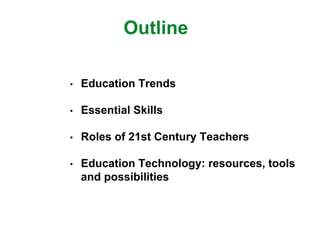 Outline
• Education Trends
• Essential Skills
• Roles of 21st Century Teachers
• Education Technology: resources, tools
and possibilities
 