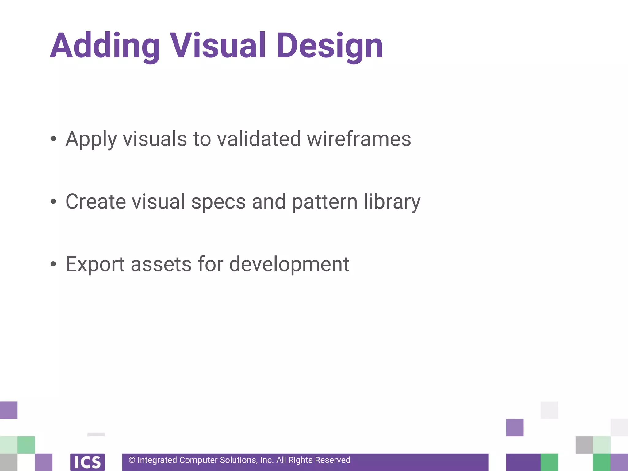 © Integrated Computer Solutions, Inc. All Rights Reserved
Adding Visual Design
• Apply visuals to validated wireframes
• Create visual specs and pattern library
• Export assets for development
 