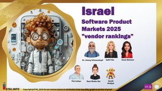 STKI.INFO
198
Copyright@STKI_2026 Do not remove source or attribution from any slide, graph or portion of graph
V1.B 198
Dr. Jimmy Schwarzkopf Galit Fein Einat Shimoni
Pini Cohen Reut Shefer Bar GenAI
Analyst
STKI.INFO Copyright@STKI_2026 Do not remove source or attribution from any slide, graph or portion of graph
V1.B
Israel
Software Product
Markets 2025
”vendor rankings”
 