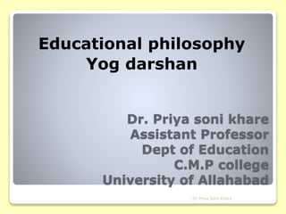 Dr. Priya soni khare
Assistant Professor
Dept of Education
C.M.P college
University of Allahabad
Educational philosophy
Yog darshan
Dr Priya Soni Khare
 