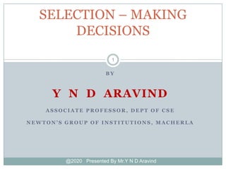 B Y
Y N D ARAVIND
A S S O C I A T E P R O F E S S O R , D E P T O F C S E
N E W T O N ’ S G R O U P O F I N S T I T U T I O N S , M A C H E R L A
@2020 Presented By Mr.Y N D Aravind
1
SELECTION – MAKING
DECISIONS
 