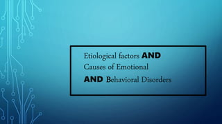 Etiological factors AND
Causes of Emotional
AND Behavioral Disorders
 