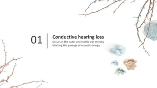 01 Conductive hearing loss
Occurs in the outer and middle ear thereby
blocking the passage of acoustic energy.
 