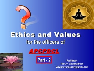 Ethics and Values
   for the officers of
    APCPDCL
        Part - 2             Facilitator:
                       Prof. V. Viswanadham
                   Viswam.vangapally@gmail.com
 