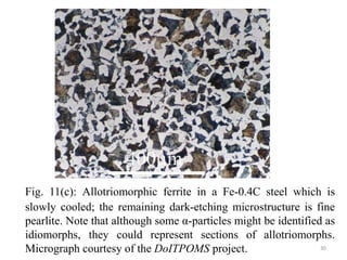 Fig. 11(c): Allotriomorphic ferrite in a Fe-0.4C steel which is
slowly cooled; the remaining dark-etching microstructure is fine
pearlite. Note that although some α-particles might be identified as
idiomorphs, they could represent sections of allotriomorphs.
Micrograph courtesy of the DoITPOMS project. 30
 