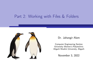 Part 2: Working with Files & Folders
Dr. Jahangir Alam
Computer Engineering Section
University Women’s Polytechnic
Aligarh Muslim University, Aligarh
November 3, 2022
 