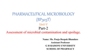 PHARMACEUTICAL MICROBIOLOGY
(BP303T)
Unit-V
Part-2
Assessment of microbial contamination and spoilage.
Name: Ms. Pooja Deepak Bhandare
Assistant Professor
G H RAISONI UNIVERSITY
SCHOOL OF PHARMACY
 