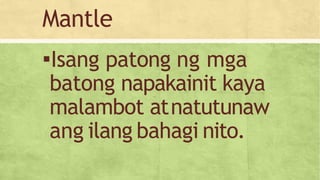 Mantle
▪Isang patong ng mga
batong napakainit kaya
malambot atnatutunaw
ang ilang bahagi nito.
 