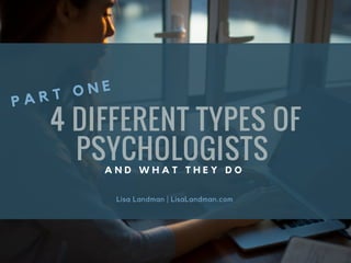 4 DIFFERENT TYPES OF
PSYCHOLOGISTS 
Lisa Landman | LisaLandman.com
P A R T O N E
A N D W H A T T H E Y D O
 