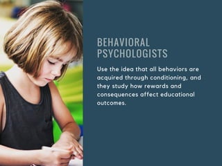 BEHAVIORAL
PSYCHOLOGISTS
Use the idea that all behaviors are
acquired through conditioning, and
they study how rewards and...