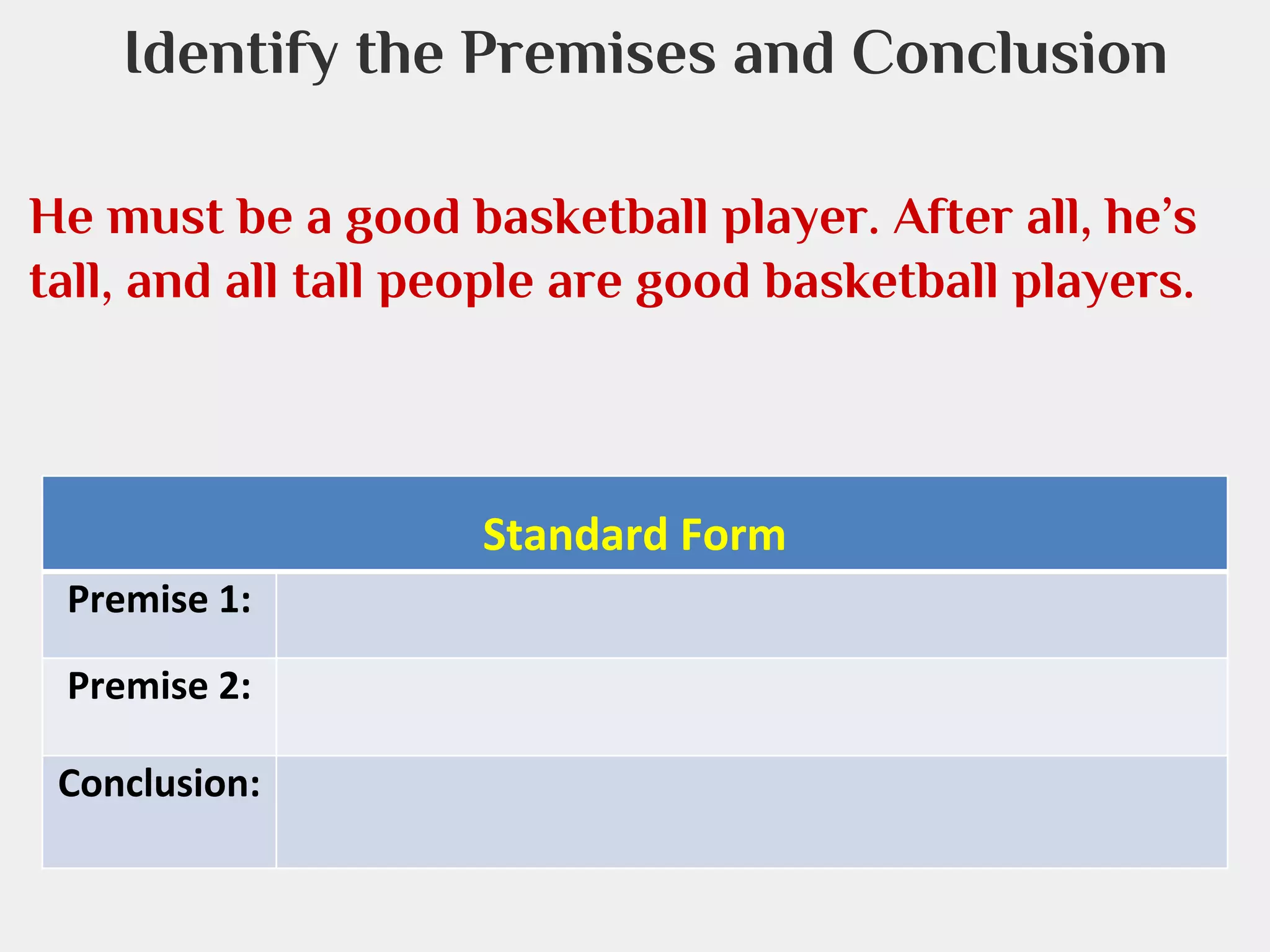 Identify the Premises and Conclusion
He must be a good basketball player. After all, he’s
tall, and all tall people are good basketball players.

Standard Form
Premise 1:
Premise 2:
Conclusion:

 