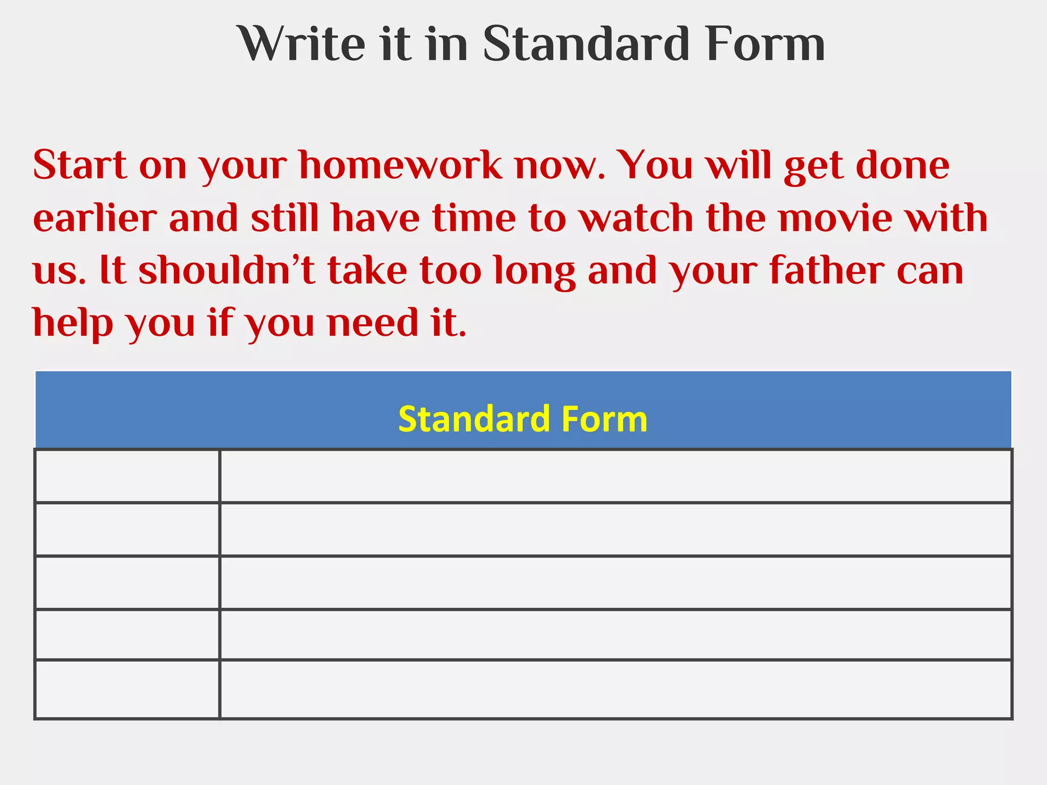 Write it in Standard Form
Start on your homework now. You will get done
earlier and still have time to watch the movie with
us. It shouldn’t take too long and your father can
help you if you need it.
Standard Form

 
