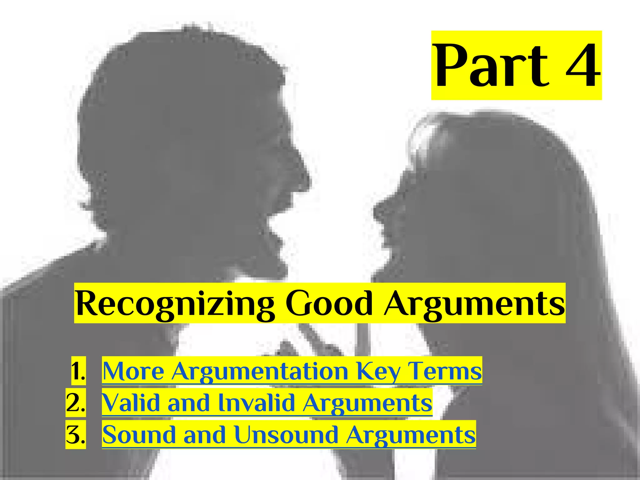 Part 4

Recognizing Good Arguments
1. More Argumentation Key Terms
2. Valid and Invalid Arguments
3. Sound and Unsound Arguments

 