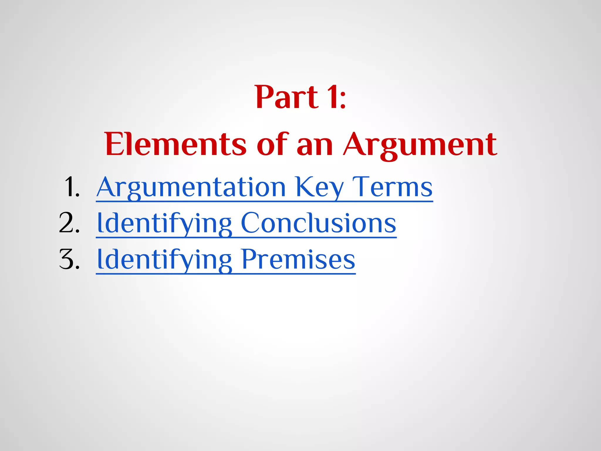 Part 1:
Elements of an Argument
1. Argumentation Key Terms
2. Identifying Conclusions
3. Identifying Premises

 