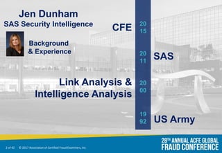 2 of 42 © 2017 Association of Certified Fraud Examiners, Inc.
CFE
SAS
Link Analysis &
Intelligence Analysis
US Army
20
15
20
11
19
92
20
00
Jen Dunham
SAS Security Intelligence
Background
& Experience
 