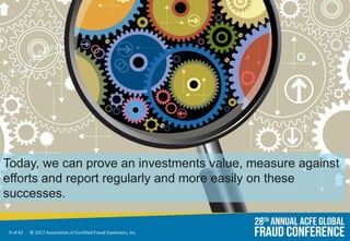 9 of 42 © 2017 Association of Certified Fraud Examiners, Inc.
Today, we can prove an investments value, measure against
efforts and report regularly and more easily on these
successes.
 