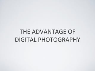 THE ADVANTAGE OF
DIGITAL PHOTOGRAPHY
 