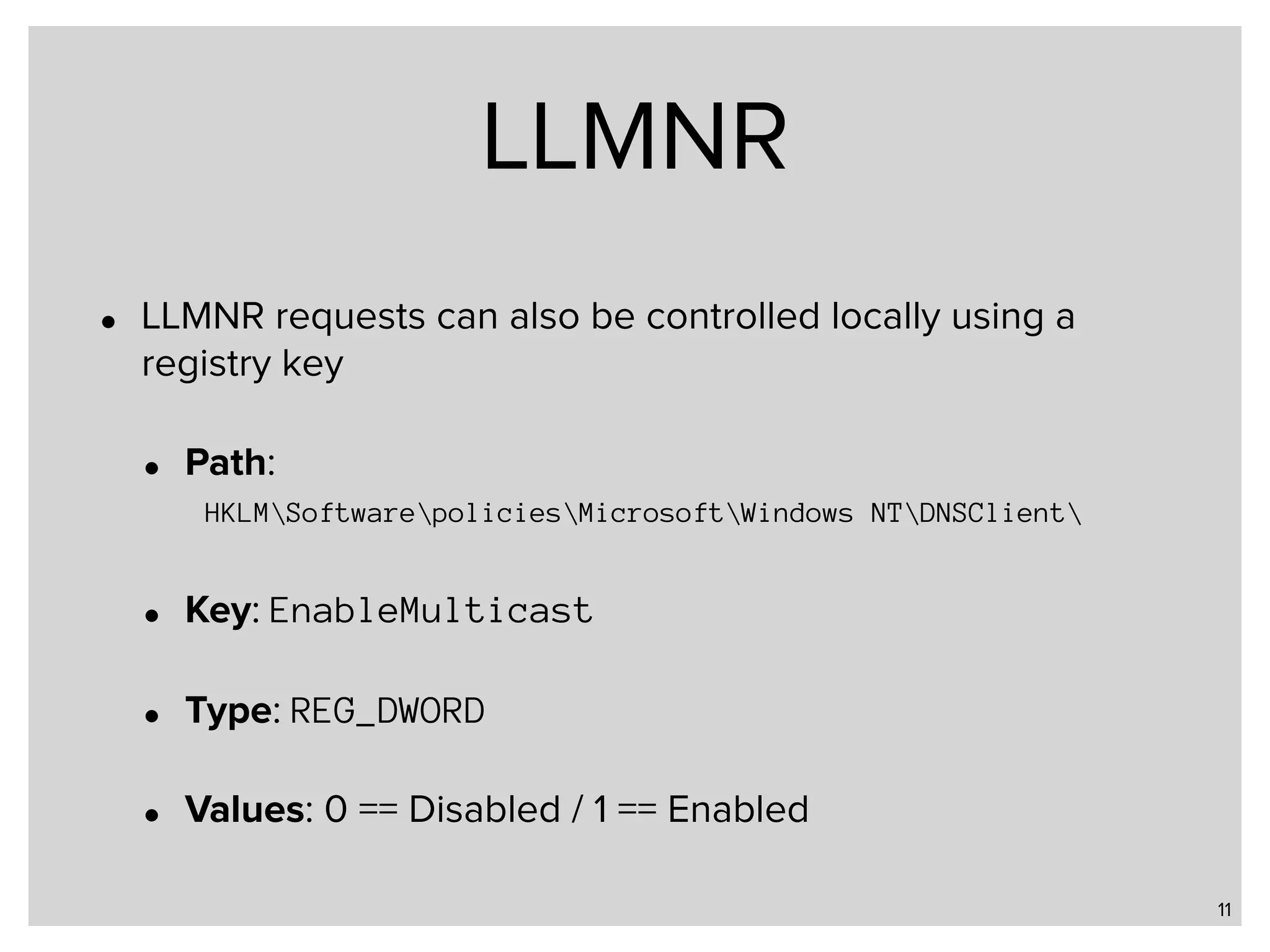 LLMNR • LLMNR requests can also be controlled locally using a registry key • Path:   HKLMSoftwarepoliciesMicrosoftWindows NTDNSClient • Key: EnableMulticast • Type: REG_DWORD • Values: 0 == Disabled / 1 == Enabled 11 