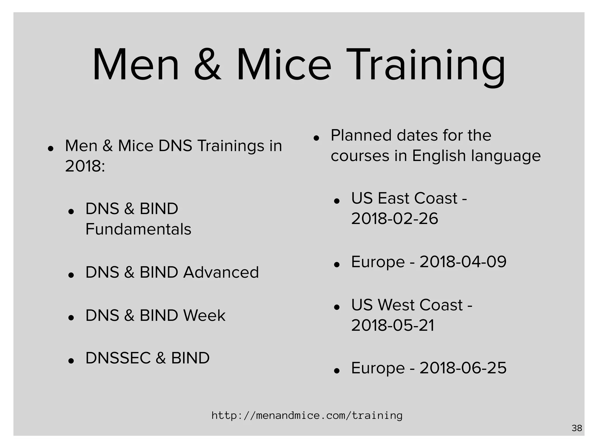 Men & Mice Training • Men & Mice DNS Trainings in 2018: • DNS & BIND Fundamentals • DNS & BIND Advanced • DNS & BIND Week • DNSSEC & BIND • Planned dates for the courses in English language • US East Coast - 2018-02-26 • Europe - 2018-04-09 • US West Coast - 2018-05-21 • Europe - 2018-06-25 38 http://menandmice.com/training 