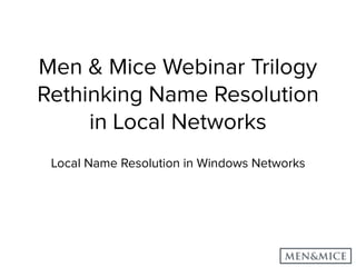 Men & Mice Webinar Trilogy
Rethinking Name Resolution
in Local Networks
Local Name Resolution in Windows Networks
 