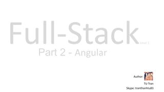 Full-Stack
Author:
TU Tran
Skype: tranthanhtu83
Level 1
Part 2 - Angular
 