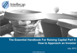 The Essential Handbook For Raising Capital Part II:
How to Approach an Investor
July, 2013
© 2013 Intellecap. All rights reserved

www.intellecap.com

 