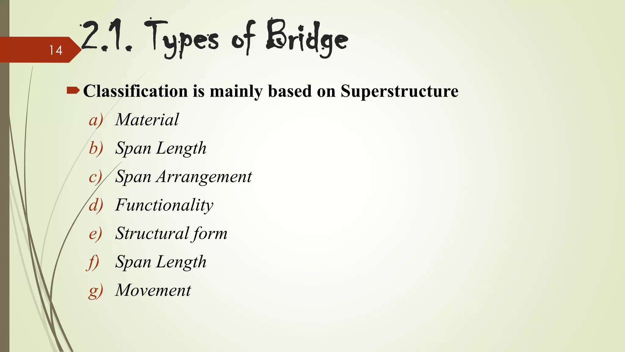 14

2.1. Types of Bridge
Classification is mainly based on Superstructure

a) Material
b) Span Length
c) Span Arrangement
d) Functionality
e) Structural form
f) Span Length
g) Movement

 