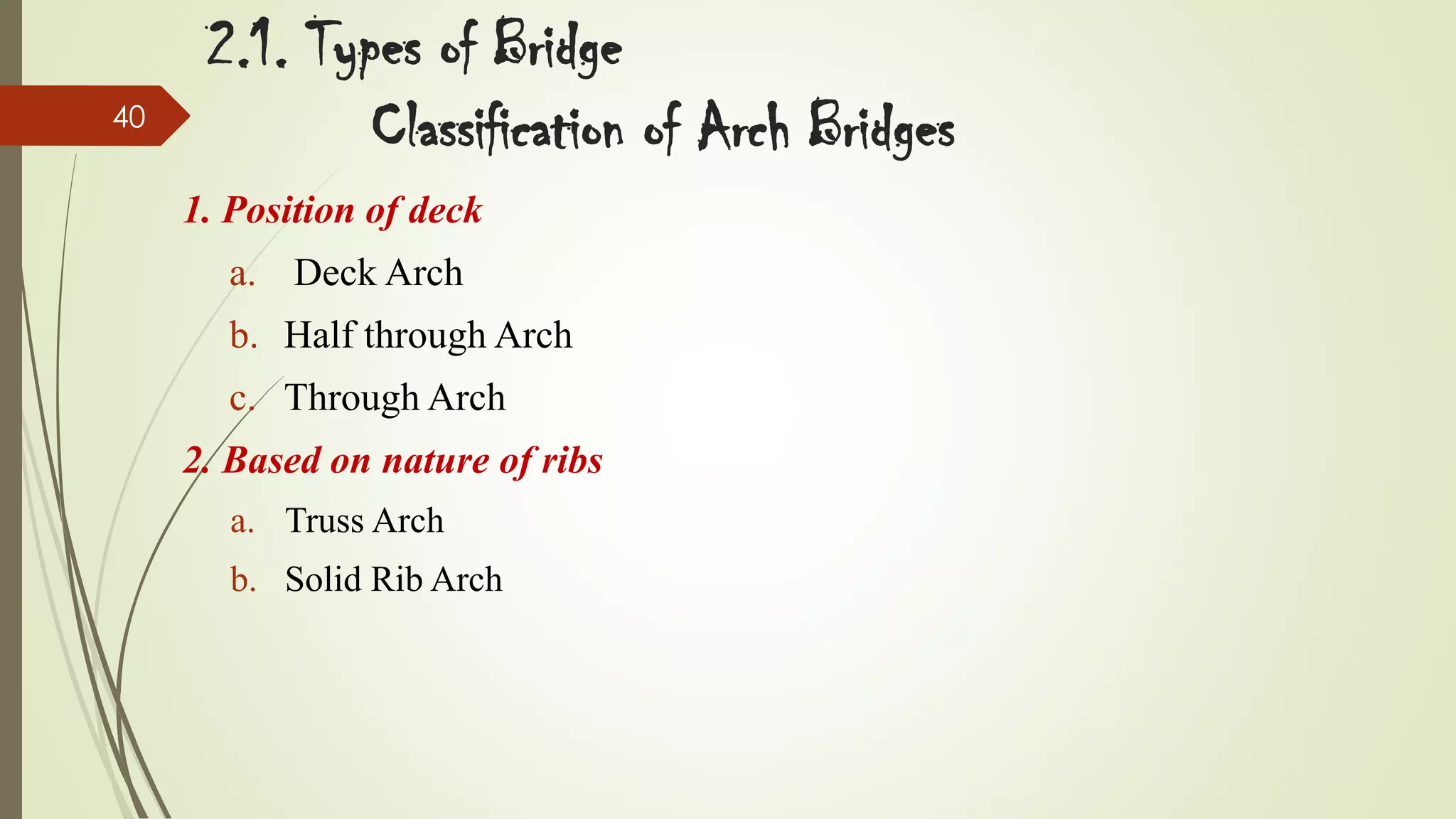40

2.1. Types of Bridge
Classification of Arch Bridges
1. Position of deck
a. Deck Arch
b. Half through Arch
c. Through Arch
2. Based on nature of ribs
a. Truss Arch
b. Solid Rib Arch

 