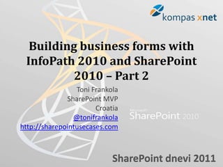 Building business forms with
 InfoPath 2010 and SharePoint
          2010 – Part 2
                 Toni Frankola
              SharePoint MVP
                       Croatia
                @tonifrankola
http://sharepointusecases.com



                            SharePoint dnevi 2011
 