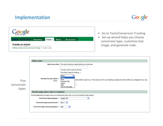Implementation

                   • Go to Tools/Conversion Tracking
                   • Set-up wizard helps you choose
                     conversion type, customize text
                     image, and generate code.




      Five
conversion
     types
 