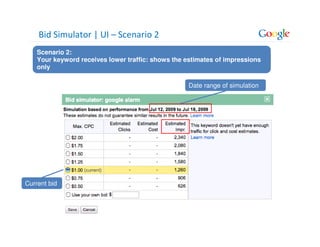 Bid Simulator | UI – Scenario 2
    Scenario 2:
    Your keyword receives lower traffic: shows the estimates of impressions
    only

                                                    Date range of simulation




Current bid
 