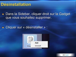 Dans la Sidebar, cliquer droit sur la Gadget
que vous souhaitez supprimer.

Cliquer sur « désinstaller » :
 