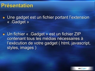 Une gadget est un fichier portant l’extension
« .Gadget »

Un fichier « .Gadget » est un fichier ZIP
contenant tous les médias nécessaires à
l’exécution de votre gadget ( html, javascript,
styles, images )
 
