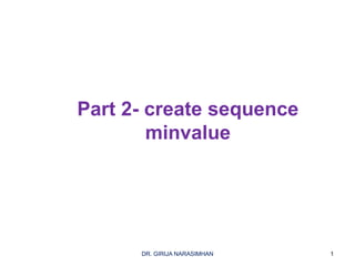 Part 2- create sequence
minvalue
1DR. GIRIJA NARASIMHAN
 