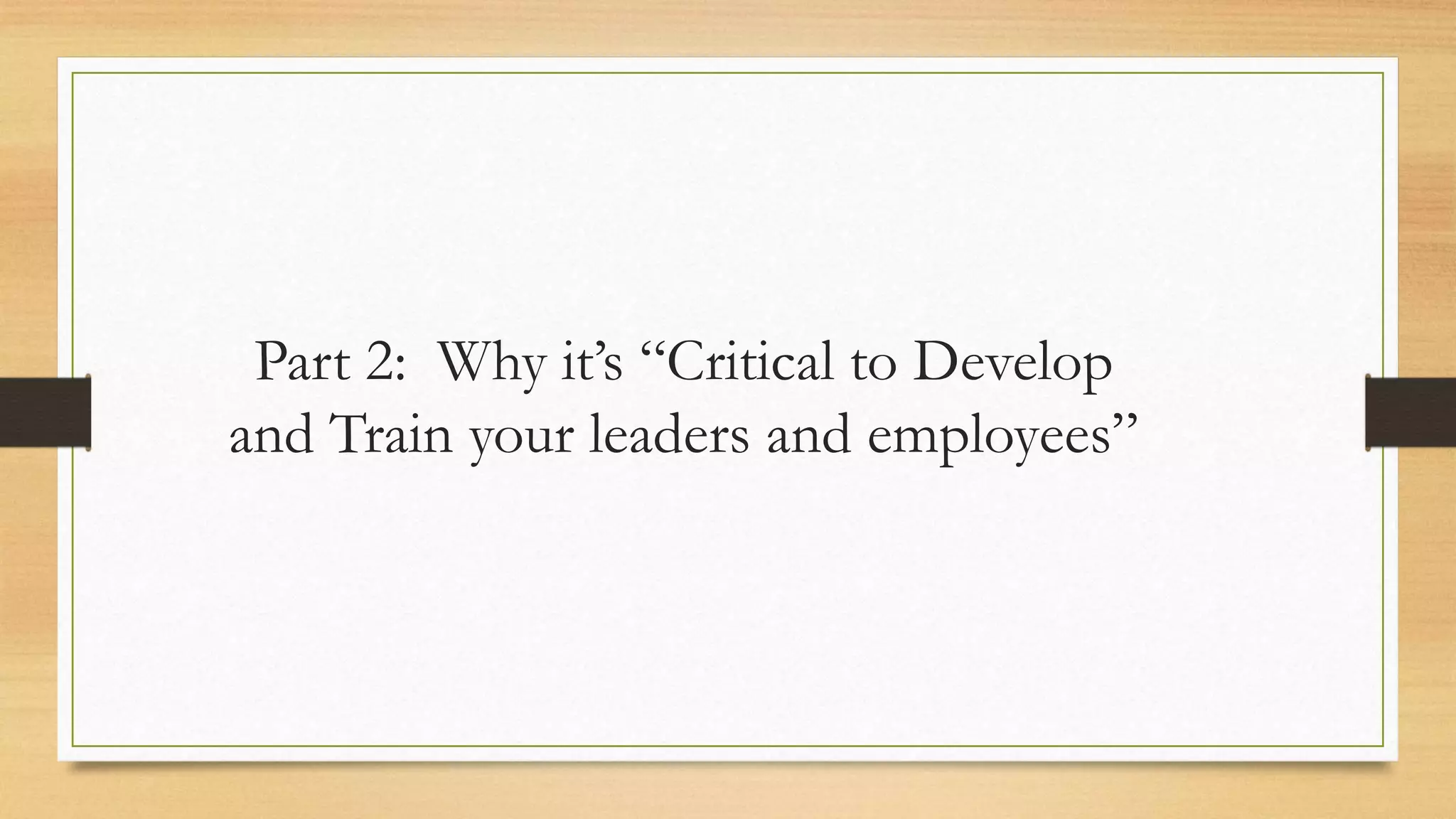 Part 2: Why it’s “Critical to Develop
and Train your leaders and employees”
 