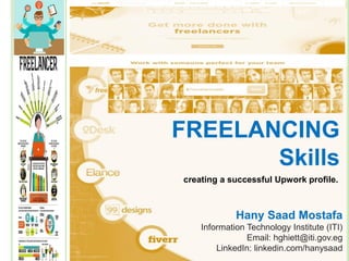 Hany Saad Mostafa
Information Technology Institute (ITI)
Email: hghiett@iti.gov.eg
LinkedIn: linkedin.com/hanysaad
creating a successful Upwork profile.
FREELANCING
Skills
 