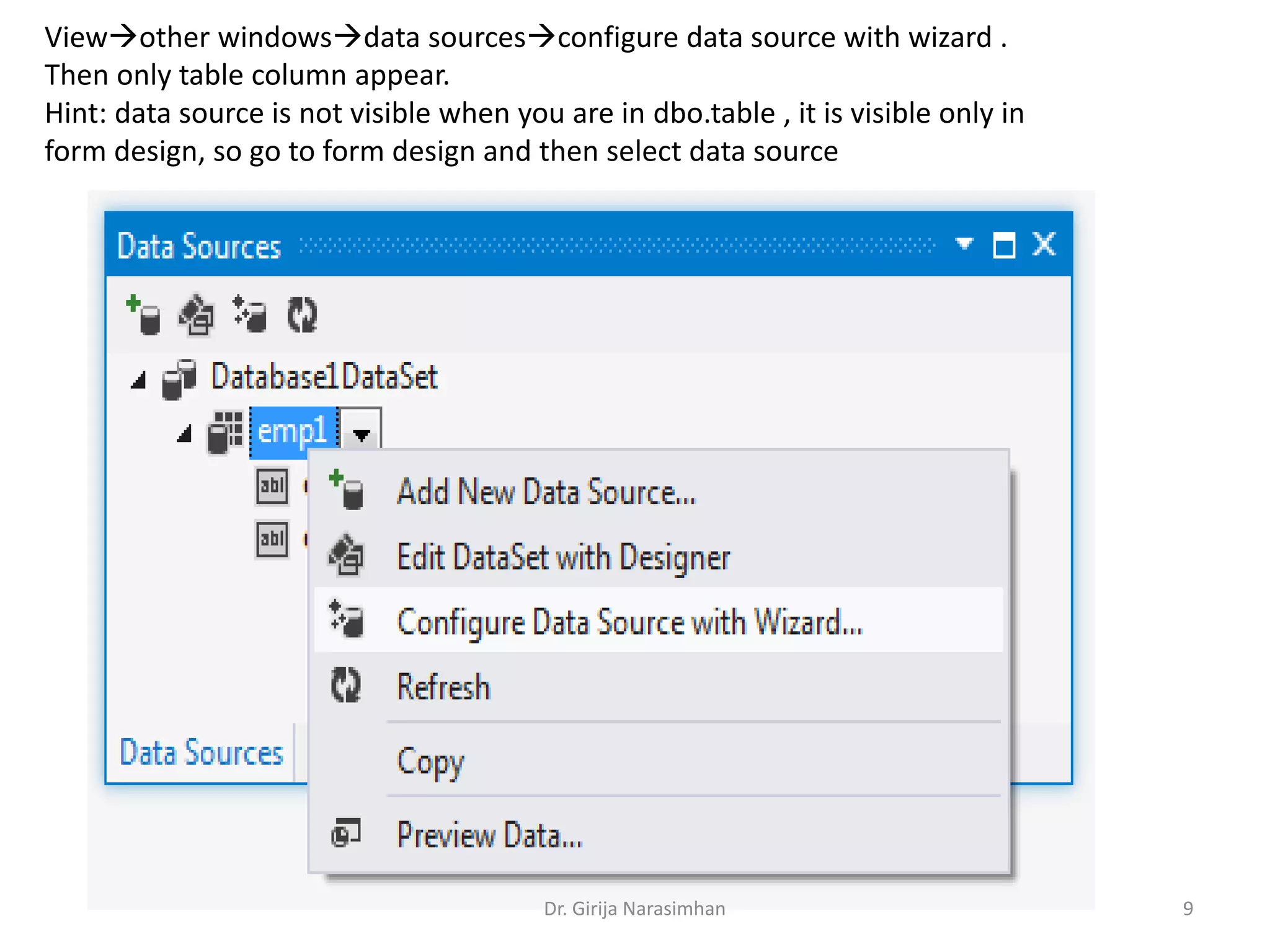 Viewother windowsdata sourcesconfigure data source with wizard .
Then only table column appear.
Hint: data source is not visible when you are in dbo.table , it is visible only in
form design, so go to form design and then select data source
Dr. Girija Narasimhan 9
 