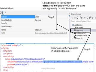 Click “app.config’”property
in solution Explorer
Solution explorer : Copy from
database1.mdf property full path and paste
it in app.config “attachDbFilename”
Step 1
Step 2
Dr. Girija Narasimhan 11
 