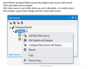 Viewother windowsdata sourcesconfigure data source with wizard .
Then only table column appear.
Hint: data source is not visible when you are in dbo.table , it is visible only in
form design, so go to form design and then select data source
Dr. Girija Narasimhan 9
 