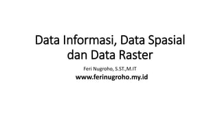 Data Informasi, Data Spasial
dan Data Raster
Feri Nugroho, S.ST.,M.IT
www.ferinugroho.my.id
 