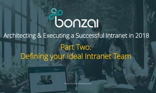 Part Two:
Defining your ideal Intranet Team
http://bonzai-intranet.com/
Architecting & Executing a Successful Intranet in 2018
 