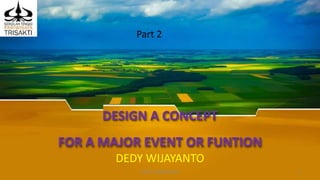 DESIGN A CONCEPT
FOR A MAJOR EVENT OR FUNTION
DEDY WIJAYANTO
DEDY WIJAYANTO 1
Part 2
 