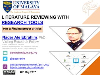 LITERATURE REVIEWING WITH
RESEARCH TOOLS
aleebrahim@um.edu.my
@aleebrahim
www.researcherid.com/rid/C-2414-2009
http://scholar.google.com/citations
Nader Ale Ebrahim, PhD
Visiting Research Fellow
Centre for Research Services
Institute of Management and Research Services
University of Malaya, Kuala Lumpur, Malaysia
16th May 2017
Part 2: Finding proper articles
 