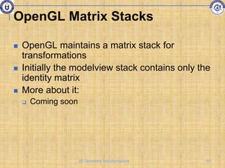 OpenGL Matrix Stacks
 OpenGL maintains a matrix stack for
transformations
 Initially the modelview stack contains only the
identity matrix
 More about it:
 Coming soon
101
2D Geometric Transformations
 