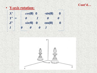 Cont’d…
• Y-axis rotation:
X’ cos(θ) 0 -sin(θ) 0
Y’ = 0 1 0 0
Z’ sin(θ) 0 cos(θ) 0
1 0 0 0 1
 