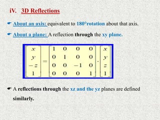 iV. 3D Reflections
 About an axis: equivalent to 180°rotation about that axis.
 About a plane: A reflection through the xy plane.
 A reflections through the xz and the yz planes are defined
similarly.
 
