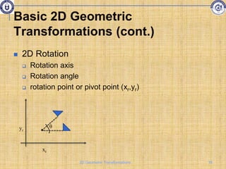  2D Rotation
 Rotation axis
 Rotation angle
 rotation point or pivot point (xr,yr)
yr
xr
θ
Basic 2D Geometric
Transformations (cont.)
16
2D Geometric Transformations
 
