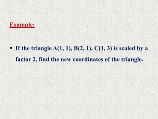 Example:
 If the triangle A(1, 1), B(2, 1), C(1, 3) is scaled by a
factor 2, find the new coordinates of the triangle.
 